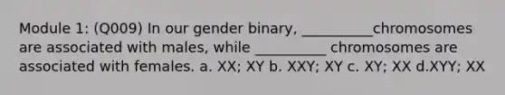 Module 1: (Q009) In our gender binary, __________chromosomes are associated with males, while __________ chromosomes are associated with females. a. XX; XY b. XXY; XY c. XY; XX d.XYY; XX