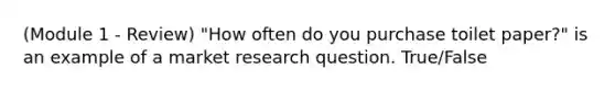 (Module 1 - Review) "How often do you purchase toilet paper?" is an example of a market research question. True/False