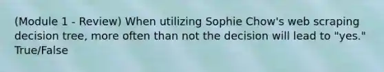 (Module 1 - Review) When utilizing Sophie Chow's web scraping decision tree, more often than not the decision will lead to "yes." True/False