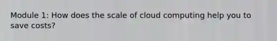 Module 1: How does the scale of cloud computing help you to save costs?