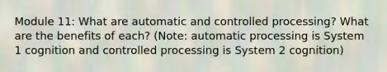 Module 11: What are automatic and controlled processing? What are the benefits of each? (Note: automatic processing is System 1 cognition and controlled processing is System 2 cognition)