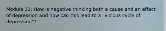 Module 11: How is negative thinking both a cause and an effect of depression and how can this lead to a "vicious cycle of depression"?