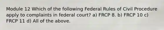 Module 12 Which of the following Federal Rules of Civil Procedure apply to complaints in federal court? a) FRCP 8. b) FRCP 10 c) FRCP 11 d) All of the above.