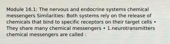 Module 16.1: The nervous and endocrine systems chemical messengers Similarities: Both systems rely on the release of chemicals that bind to specific receptors on their target cells • They share many chemical messengers • 1.neurotransmitters chemical messengers are called :