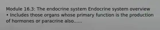 Module 16.3: The endocrine system Endocrine system overview • Includes those organs whose primary function is the production of hormones or paracrine also......