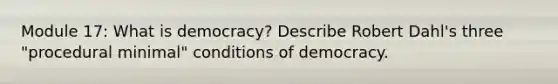 Module 17: What is democracy? Describe Robert Dahl's three "procedural minimal" conditions of democracy.