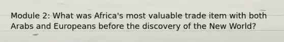 Module 2: What was Africa's most valuable trade item with both Arabs and Europeans before the discovery of the New World?