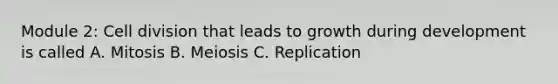 Module 2: Cell division that leads to growth during development is called A. Mitosis B. Meiosis C. Replication