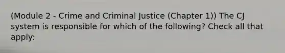 (Module 2 - Crime and Criminal Justice (Chapter 1)) The CJ system is responsible for which of the following? Check all that apply: