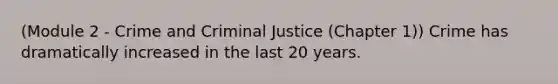 (Module 2 - Crime and Criminal Justice (Chapter 1)) Crime has dramatically increased in the last 20 years.