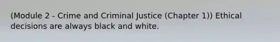 (Module 2 - Crime and Criminal Justice (Chapter 1)) Ethical decisions are always black and white.