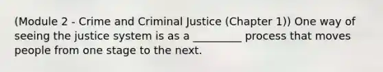 (Module 2 - Crime and Criminal Justice (Chapter 1)) One way of seeing the justice system is as a _________ process that moves people from one stage to the next.