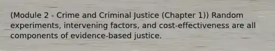 (Module 2 - Crime and Criminal Justice (Chapter 1)) Random experiments, intervening factors, and cost-effectiveness are all components of evidence-based justice.