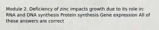 Module 2. Deficiency of zinc impacts growth due to its role in: RNA and DNA synthesis Protein synthesis Gene expression All of these answers are correct