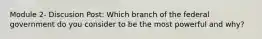 Module 2- Discusion Post: Which branch of the federal government do you consider to be the most powerful and why?