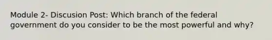 Module 2- Discusion Post: Which branch of the federal government do you consider to be the most powerful and why?