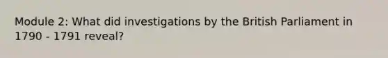 Module 2: What did investigations by the British Parliament in 1790 - 1791 reveal?