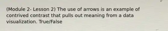 (Module 2- Lesson 2) The use of arrows is an example of contrived contrast that pulls out meaning from a data visualization. True/False