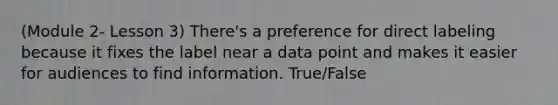 (Module 2- Lesson 3) There's a preference for direct labeling because it fixes the label near a data point and makes it easier for audiences to find information. True/False