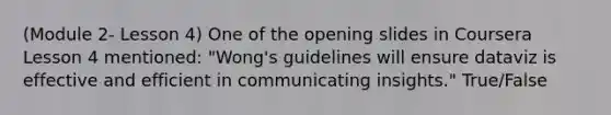 (Module 2- Lesson 4) One of the opening slides in Coursera Lesson 4 mentioned: "Wong's guidelines will ensure dataviz is effective and efficient in communicating insights." True/False