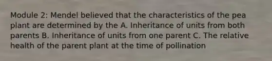 Module 2: Mendel believed that the characteristics of the pea plant are determined by the A. Inheritance of units from both parents B. Inheritance of units from one parent C. The relative health of the parent plant at the time of pollination