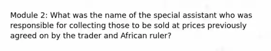 Module 2: What was the name of the special assistant who was responsible for collecting those to be sold at prices previously agreed on by the trader and African ruler?