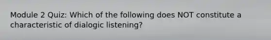 Module 2 Quiz: Which of the following does NOT constitute a characteristic of dialogic listening?