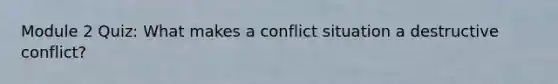 Module 2 Quiz: What makes a conflict situation a destructive conflict?