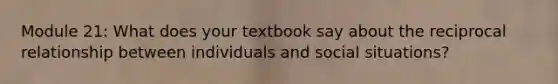 Module 21: What does your textbook say about the reciprocal relationship between individuals and social situations?