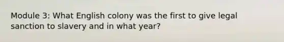 Module 3: What English colony was the first to give legal sanction to slavery and in what year?