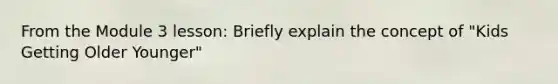 From the Module 3 lesson: Briefly explain the concept of "Kids Getting Older Younger"