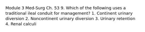 Module 3 Med-Surg Ch. 53 9. Which of the following uses a traditional ileal conduit for management? 1. Continent urinary diversion 2. Noncontinent urinary diversion 3. Urinary retention 4. Renal calculi