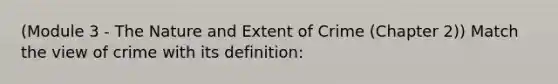 (Module 3 - The Nature and Extent of Crime (Chapter 2)) Match the view of crime with its definition: