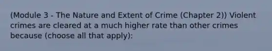 (Module 3 - The Nature and Extent of Crime (Chapter 2)) Violent crimes are cleared at a much higher rate than other crimes because (choose all that apply):