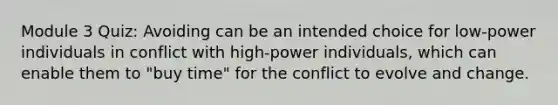 Module 3 Quiz: Avoiding can be an intended choice for low-power individuals in conflict with high-power individuals, which can enable them to "buy time" for the conflict to evolve and change.