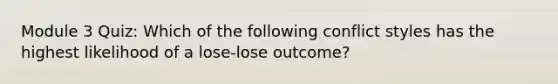 Module 3 Quiz: Which of the following conflict styles has the highest likelihood of a lose-lose outcome?