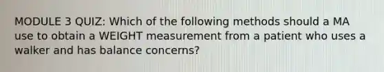 MODULE 3 QUIZ: Which of the following methods should a MA use to obtain a WEIGHT measurement from a patient who uses a walker and has balance concerns?