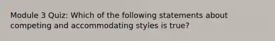 Module 3 Quiz: Which of the following statements about competing and accommodating styles is true?