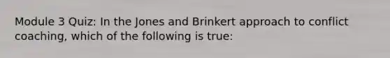 Module 3 Quiz: In the Jones and Brinkert approach to conflict coaching, which of the following is true: