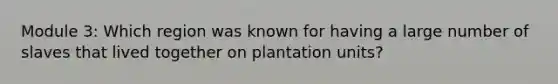 Module 3: Which region was known for having a large number of slaves that lived together on plantation units?