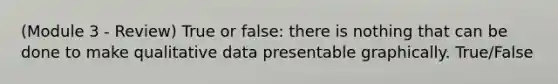 (Module 3 - Review) True or false: there is nothing that can be done to make qualitative data presentable graphically. True/False