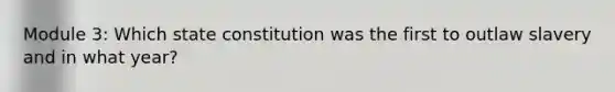 Module 3: Which state constitution was the first to outlaw slavery and in what year?