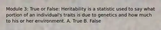 Module 3: True or False: Heritability is a statistic used to say what portion of an individual's traits is due to genetics and how much to his or her environment. A. True B. False