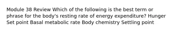 Module 38 Review Which of the following is the best term or phrase for the body's resting rate of energy expenditure? Hunger Set point Basal metabolic rate Body chemistry Settling point