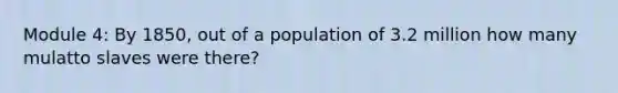 Module 4: By 1850, out of a population of 3.2 million how many mulatto slaves were there?