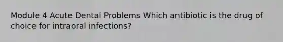 Module 4 Acute Dental Problems Which antibiotic is the drug of choice for intraoral infections?