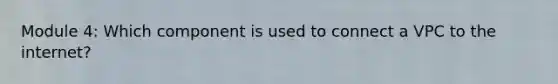 Module 4: Which component is used to connect a VPC to the internet?