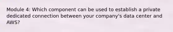 Module 4: Which component can be used to establish a private dedicated connection between your company's data center and AWS?