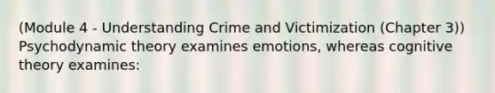 (Module 4 - Understanding Crime and Victimization (Chapter 3)) Psychodynamic theory examines emotions, whereas cognitive theory examines: