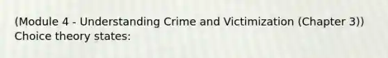 (Module 4 - Understanding Crime and Victimization (Chapter 3)) Choice theory states: